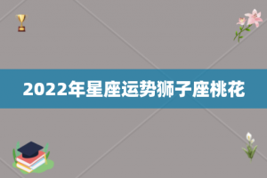 2022年星座运势狮子座桃花