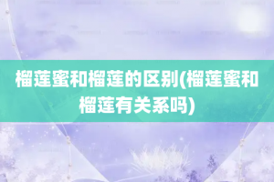 榴莲蜜和榴莲的区别(榴莲蜜和榴莲有关系吗)