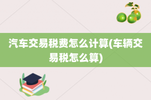 汽车交易税费怎么计算(车辆交易税怎么算)