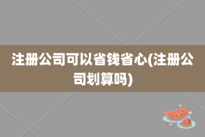 注册公司可以省钱省心(注册公司划算吗)