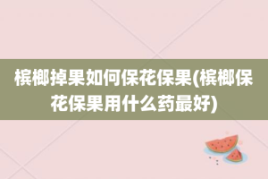 槟榔掉果如何保花保果(槟榔保花保果用什么药最好)