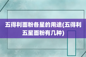 五得利面粉各星的用途(五得利五星面粉有几种)