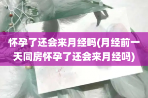 怀孕了还会来月经吗(月经前一天同房怀孕了还会来月经吗)