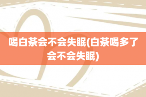 喝白茶会不会失眠(白茶喝多了会不会失眠)