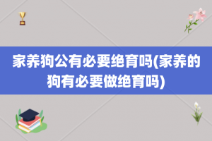 家养狗公有必要绝育吗(家养的狗有必要做绝育吗)