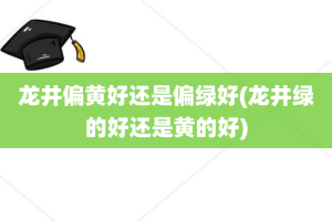 龙井偏黄好还是偏绿好(龙井绿的好还是黄的好)