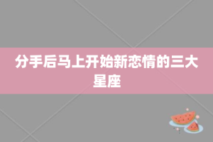 分手后马上开始新恋情的三大星座