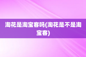 淘花是淘宝客吗(淘花是不是淘宝客)
