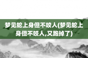 梦见蛇上身但不咬人(梦见蛇上身但不咬人,又跑掉了)