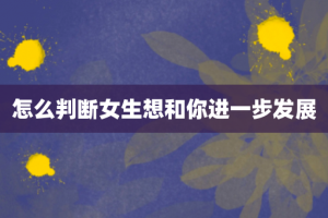 怎么判断女生想和你进一步发展