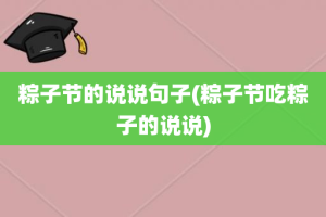 粽子节的说说句子(粽子节吃粽子的说说)