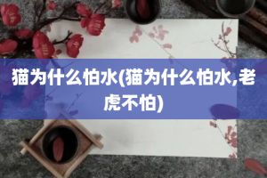猫为什么怕水(猫为什么怕水,老虎不怕)