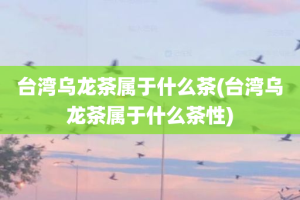 台湾乌龙茶属于什么茶(台湾乌龙茶属于什么茶性)