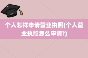 个人怎样申请营业执照(个人营业执照怎么申请?)