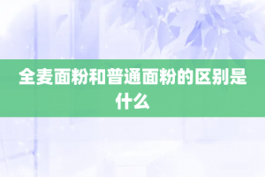 全麦面粉和普通面粉的区别是什么