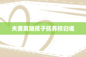 夫妻离婚孩子抚养权归谁