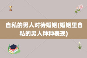 自私的男人对待婚姻(婚姻里自私的男人种种表现)