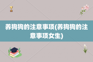 养狗狗的注意事项(养狗狗的注意事项女生)