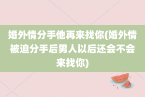 婚外情分手他再来找你(婚外情被迫分手后男人以后还会不会来找你)