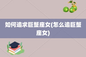 如何追求巨蟹座女(怎么追巨蟹座女)