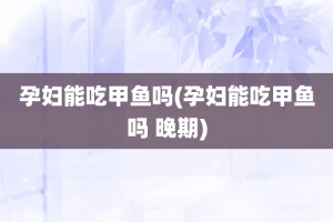 孕妇能吃甲鱼吗(孕妇能吃甲鱼吗 晚期)
