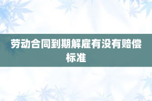 劳动合同到期解雇有没有赔偿标准