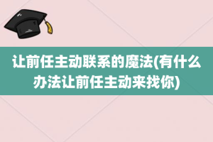 让前任主动联系的魔法(有什么办法让前任主动来找你)