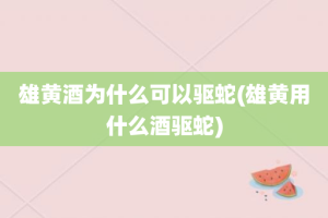 雄黄酒为什么可以驱蛇(雄黄用什么酒驱蛇)