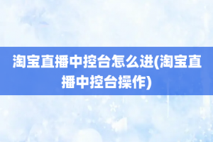 淘宝直播中控台怎么进(淘宝直播中控台操作)