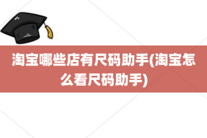 淘宝哪些店有尺码助手(淘宝怎么看尺码助手)