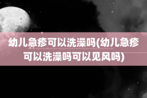 幼儿急疹可以洗澡吗(幼儿急疹可以洗澡吗可以见风吗)