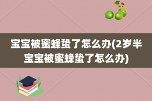 宝宝被蜜蜂蛰了怎么办(2岁半宝宝被蜜蜂蛰了怎么办)