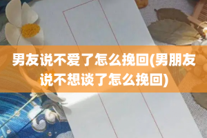男友说不爱了怎么挽回(男朋友说不想谈了怎么挽回)