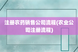 注册农药销售公司流程(农业公司注册流程)