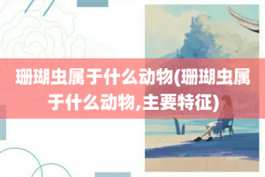 珊瑚虫属于什么动物(珊瑚虫属于什么动物,主要特征)