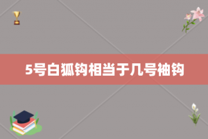 5号白狐钩相当于几号袖钩