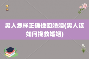 男人怎样正确挽回婚姻(男人该如何挽救婚姻)