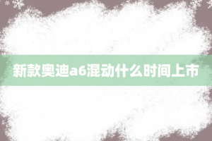 新款奥迪a6混动什么时间上市