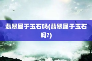 翡翠属于玉石吗(翡翠属于玉石吗?)