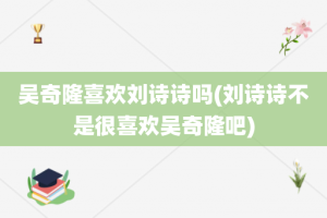 吴奇隆喜欢刘诗诗吗(刘诗诗不是很喜欢吴奇隆吧)