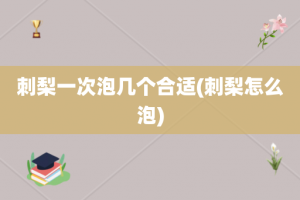 刺梨一次泡几个合适(刺梨怎么泡)