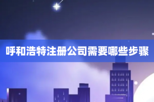 呼和浩特注册公司需要哪些步骤