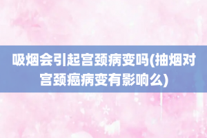 吸烟会引起宫颈病变吗(抽烟对宫颈癌病变有影响么)