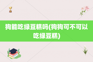 狗能吃绿豆糕吗(狗狗可不可以吃绿豆糕)