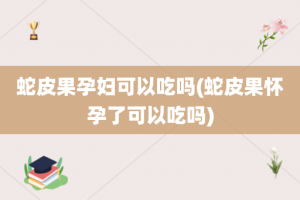 蛇皮果孕妇可以吃吗(蛇皮果怀孕了可以吃吗)