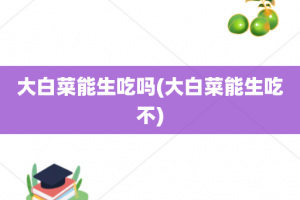 大白菜能生吃吗(大白菜能生吃不)