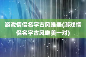 游戏情侣名字古风唯美(游戏情侣名字古风唯美一对)