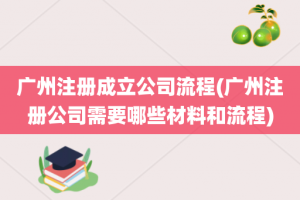 广州注册成立公司流程(广州注册公司需要哪些材料和流程)