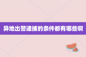 异地出警逮捕的条件都有哪些啊