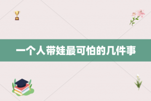 一个人带娃最可怕的几件事